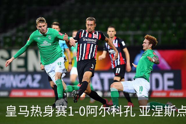 皇马热身赛1-0阿尔科孔 亚涅斯点射马斯坦图诺造点居莱尔失点