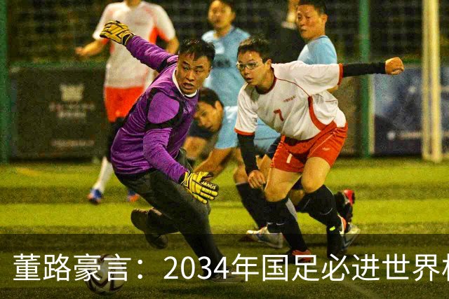 董路豪言：2034年国足必进世界杯，职业生涯押注青训未来！