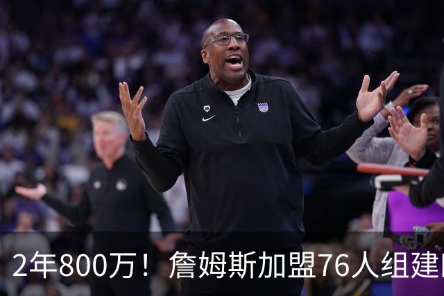 2年800万！詹姆斯加盟76人组建四巨头争冠 第二年球员选项